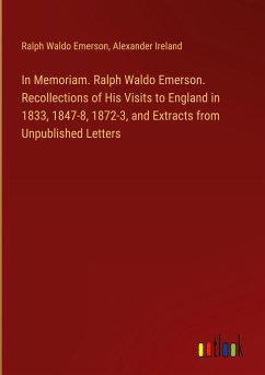 In Memoriam. Ralph Waldo Emerson. Recollections of His Visits to England in 1833, 1847-8, 1872-3, and Extracts from Unpublished Letters