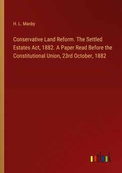 Conservative Land Reform. The Settled Estates Act, 1882. A Paper Read Before the Constitutional Union, 23rd October, 1882 - Manby, H. L.