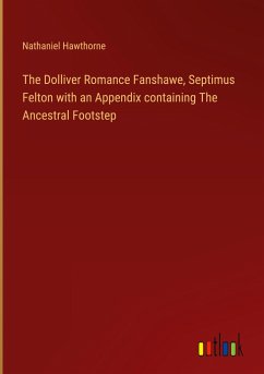 The Dolliver Romance Fanshawe, Septimus Felton with an Appendix containing The Ancestral Footstep - Hawthorne, Nathaniel