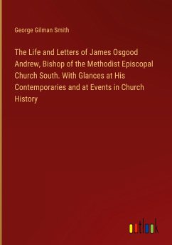 The Life and Letters of James Osgood Andrew, Bishop of the Methodist Episcopal Church South. With Glances at His Contemporaries and at Events in Church History - Smith, George Gilman