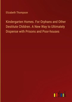 Kindergarten Homes. For Orphans and Other Destitute Children. A New Way to Ultimately Dispense with Prisons and Poor-houses - Thompson, Elizabeth