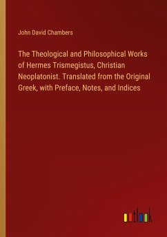The Theological and Philosophical Works of Hermes Trismegistus, Christian Neoplatonist. Translated from the Original Greek, with Preface, Notes, and Indices - Chambers, John David