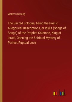The Sacred Eclogue, being the Poetic Allegorical Descriptions, or Idylls (Songs of Songs) of the Prophet Solomon, King of Israel, Opening the Spiritual Mystery of Perfect Puptual Love