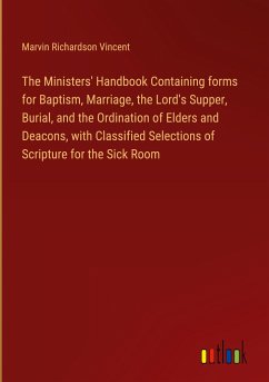 The Ministers' Handbook Containing forms for Baptism, Marriage, the Lord's Supper, Burial, and the Ordination of Elders and Deacons, with Classified Selections of Scripture for the Sick Room