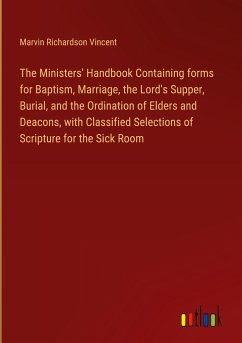 The Ministers' Handbook Containing forms for Baptism, Marriage, the Lord's Supper, Burial, and the Ordination of Elders and Deacons, with Classified Selections of Scripture for the Sick Room - Vincent, Marvin Richardson