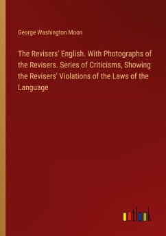 The Revisers' English. With Photographs of the Revisers. Series of Criticisms, Showing the Revisers' Violations of the Laws of the Language