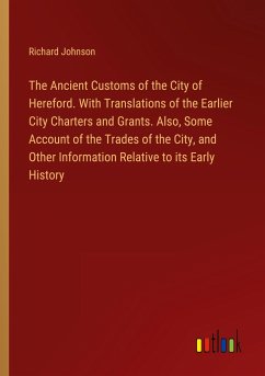 The Ancient Customs of the City of Hereford. With Translations of the Earlier City Charters and Grants. Also, Some Account of the Trades of the City, and Other Information Relative to its Early History - Johnson, Richard