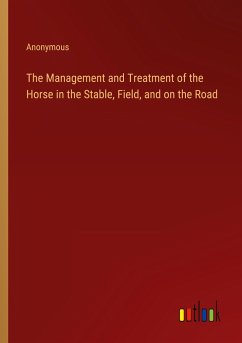 The Management and Treatment of the Horse in the Stable, Field, and on the Road - Anonymous