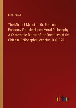 The Mind of Mencius. Or, Political Economy Founded Upon Moral Philosophy. A Systematic Digest of the Doctrines of the Chinese Philosopher Mencius, B.C. 325 - Faber, Ernst