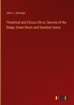 Theatrical and Circus Life or, Secrets of the Stage, Green Room and Sawdust Arena - Jennings, John J.