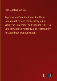 Report of an Examination of the Upper Columbia River and the Territory in its Vicinity in September and October, 1881, to Determine its Navigability, and Adaptability to Steamboat Transportation - Symons, Thomas William