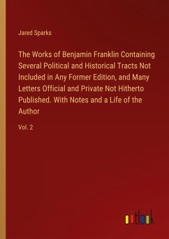 The Works of Benjamin Franklin Containing Several Political and Historical Tracts Not Included in Any Former Edition, and Many Letters Official and Private Not Hitherto Published. With Notes and a Life of the Author - Sparks, Jared