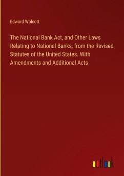 The National Bank Act, and Other Laws Relating to National Banks, from the Revised Statutes of the United States. With Amendments and Additional Acts