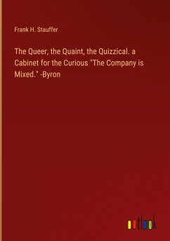 The Queer, the Quaint, the Quizzical. a Cabinet for the Curious "The Company is Mixed." -Byron