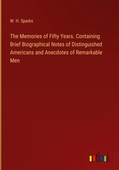 The Memories of Fifty Years. Containing Brief Biographical Notes of Distinguished Americans and Anecdotes of Remarkable Men - Sparks, W. H.