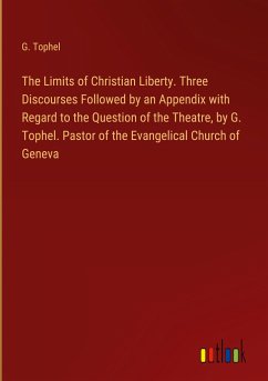 The Limits of Christian Liberty. Three Discourses Followed by an Appendix with Regard to the Question of the Theatre, by G. Tophel. Pastor of the Evangelical Church of Geneva
