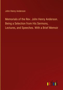 Memorials of the Rev. John Henry Anderson. Being a Selection from His Sermons, Lectures, and Speeches. With a Brief Memoir