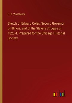 Sketch of Edward Coles, Second Governor of Illinois, and of the Slavery Struggle of 1823-4. Prepared for the Chicago Historial Society