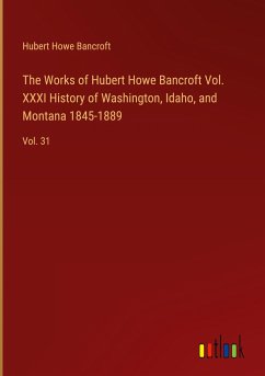 The Works of Hubert Howe Bancroft Vol. XXXI History of Washington, Idaho, and Montana 1845-1889