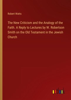 The New Criticism and the Analogy of the Faith. A Reply to Lectures by W. Robertson Smith on the Old Testament in the Jewish Church