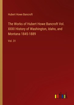 The Works of Hubert Howe Bancroft Vol. XXXI History of Washington, Idaho, and Montana 1845-1889 - Bancroft, Hubert Howe
