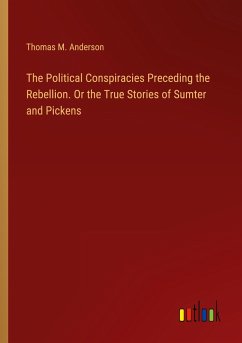 The Political Conspiracies Preceding the Rebellion. Or the True Stories of Sumter and Pickens - Anderson, Thomas M.