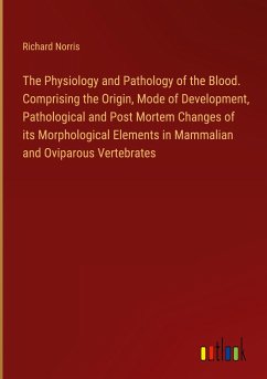 The Physiology and Pathology of the Blood. Comprising the Origin, Mode of Development, Pathological and Post Mortem Changes of its Morphological Elements in Mammalian and Oviparous Vertebrates