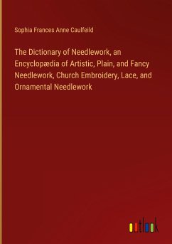 The Dictionary of Needlework, an Encyclopædia of Artistic, Plain, and Fancy Needlework, Church Embroidery, Lace, and Ornamental Needlework - Caulfeild, Sophia Frances Anne