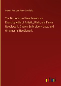 The Dictionary of Needlework, an Encyclopædia of Artistic, Plain, and Fancy Needlework, Church Embroidery, Lace, and Ornamental Needlework