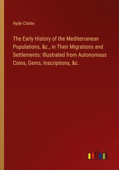The Early History of the Mediterranean Populations, &c., in Their Migrations and Settlements: Illustrated from Autonomous Coins, Gems, Inscriptions, &c.