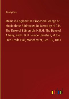 Music in England the Proposed College of Music three Addresses Delivered by H.R.H. The Duke of Edinburgh, H.R.H. The Duke of Albany, and H.R.H. Prince Christian, at the Free Trade Hall, Manchester, Dec. 12, 1881 - Anonymus