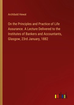 On the Principles and Practice of Life Assurance. A Lecture Delivered to the Institutes of Bankers and Accountants, Glasgow, 23rd January, 1882 - Hewat, Archibald