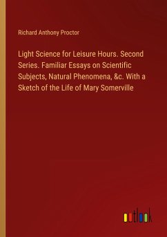 Light Science for Leisure Hours. Second Series. Familiar Essays on Scientific Subjects, Natural Phenomena, &c. With a Sketch of the Life of Mary Somerville - Proctor, Richard Anthony