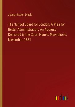 The School Board for London. A Plea for Better Administration. An Address Delivered in the Court House, Marylebone, November, 1881 - Diggle, Joseph Robert