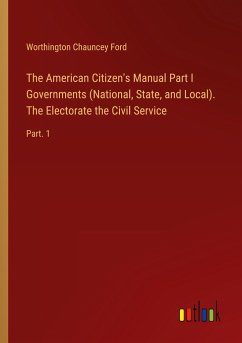 The American Citizen's Manual Part I Governments (National, State, and Local). The Electorate the Civil Service