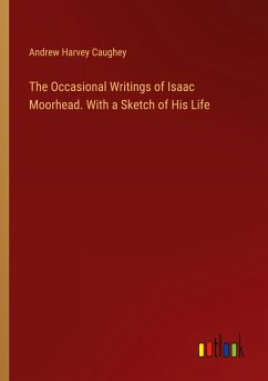 The Occasional Writings of Isaac Moorhead. With a Sketch of His Life - Caughey, Andrew Harvey