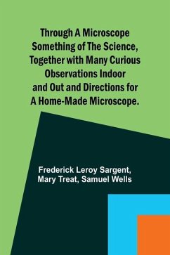 Through a Microscope Something of the Science, Together with many Curious Observations Indoor and Out and Directions for a Home-made Microscope. - Sargent, Frederick Leroy; Treat, Mary