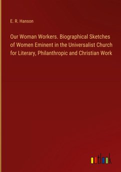 Our Woman Workers. Biographical Sketches of Women Eminent in the Universalist Church for Literary, Philanthropic and Christian Work - Hanson, E. R.