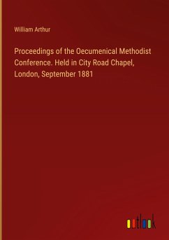 Proceedings of the Oecumenical Methodist Conference. Held in City Road Chapel, London, September 1881