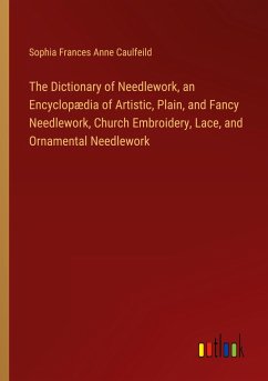 The Dictionary of Needlework, an Encyclopædia of Artistic, Plain, and Fancy Needlework, Church Embroidery, Lace, and Ornamental Needlework - Caulfeild, Sophia Frances Anne