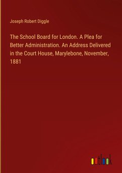 The School Board for London. A Plea for Better Administration. An Address Delivered in the Court House, Marylebone, November, 1881