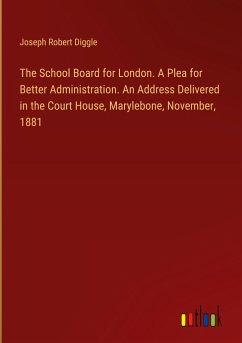 The School Board for London. A Plea for Better Administration. An Address Delivered in the Court House, Marylebone, November, 1881 - Diggle, Joseph Robert