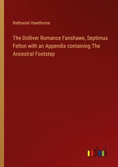 The Dolliver Romance Fanshawe, Septimus Felton with an Appendix containing The Ancestral Footstep