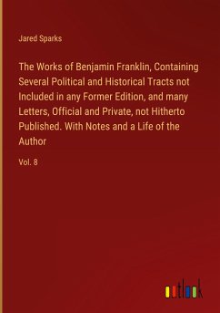 The Works of Benjamin Franklin, Containing Several Political and Historical Tracts not Included in any Former Edition, and many Letters, Official and Private, not Hitherto Published. With Notes and a Life of the Author - Sparks, Jared