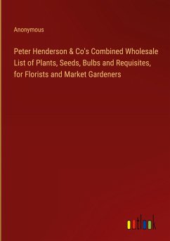 Peter Henderson & Co's Combined Wholesale List of Plants, Seeds, Bulbs and Requisites, for Florists and Market Gardeners - Anonymous