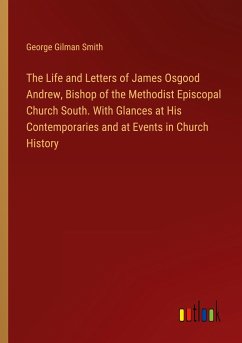 The Life and Letters of James Osgood Andrew, Bishop of the Methodist Episcopal Church South. With Glances at His Contemporaries and at Events in Church History - Smith, George Gilman