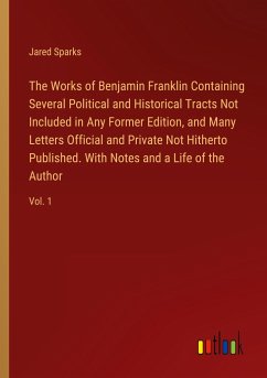 The Works of Benjamin Franklin Containing Several Political and Historical Tracts Not Included in Any Former Edition, and Many Letters Official and Private Not Hitherto Published. With Notes and a Life of the Author