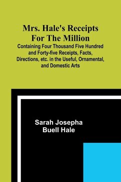 Mrs. Hale's Receipts for the Million; Containing Four Thousand Five Hundred and Forty-five Receipts, Facts, Directions, etc. in the Useful, Ornamental, and Domestic Arts - Hale, Sarah Josepha