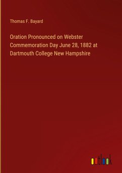 Oration Pronounced on Webster Commemoration Day June 28, 1882 at Dartmouth College New Hampshire