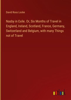 Nasby in Exile. Or, Six Months of Travel in England, Ireland, Scotland, France, Germany, Switzerland and Belgium, with many Things not of Travel - Locke, David Ross